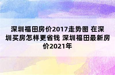 深圳福田房价2017走势图 在深圳买房怎样更省钱 深圳福田最新房价2021年